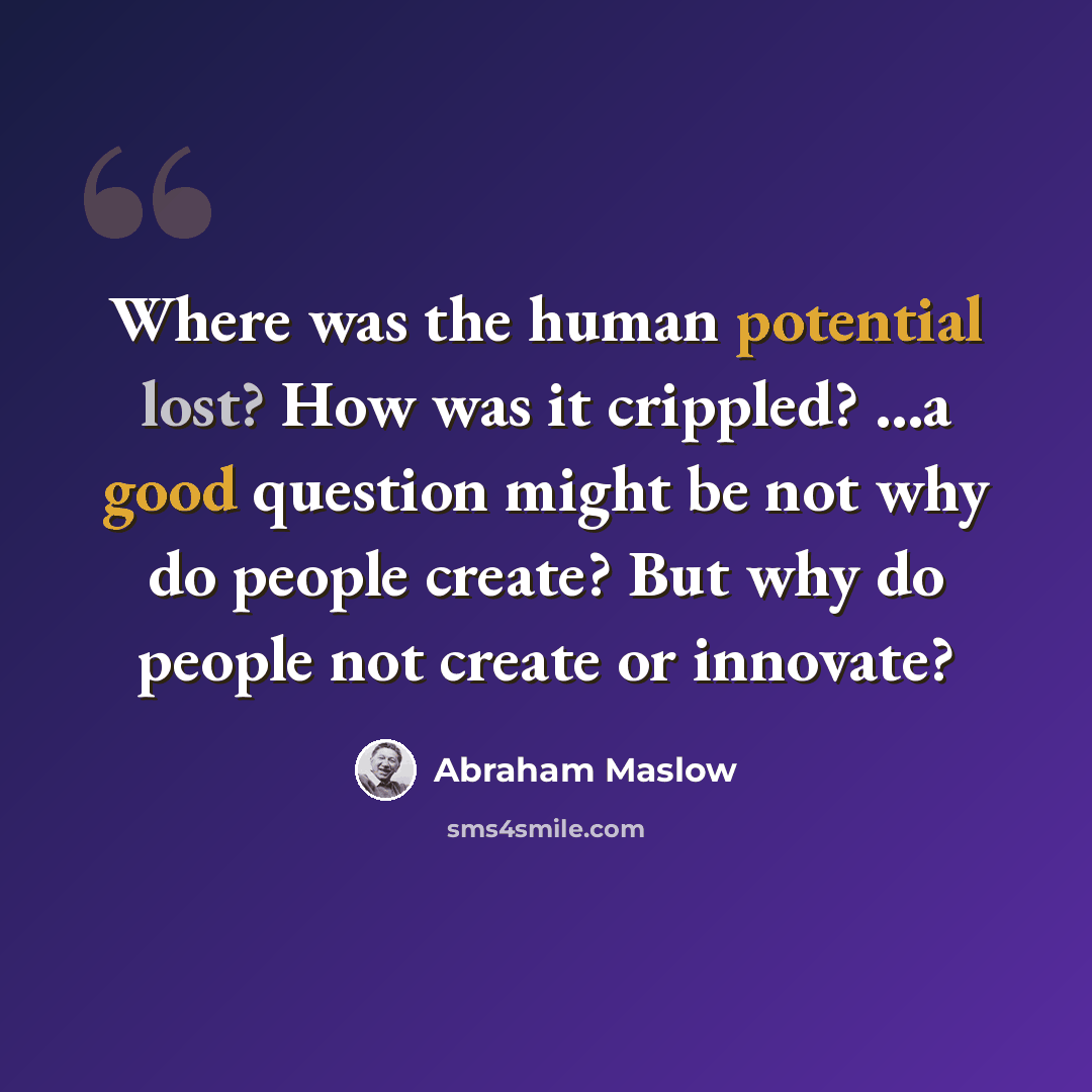 “Where was the human potential lost? How was it crippled? ...a good question might be not why do people create? But why do people not create or innovate?” quote by Abraham Maslow