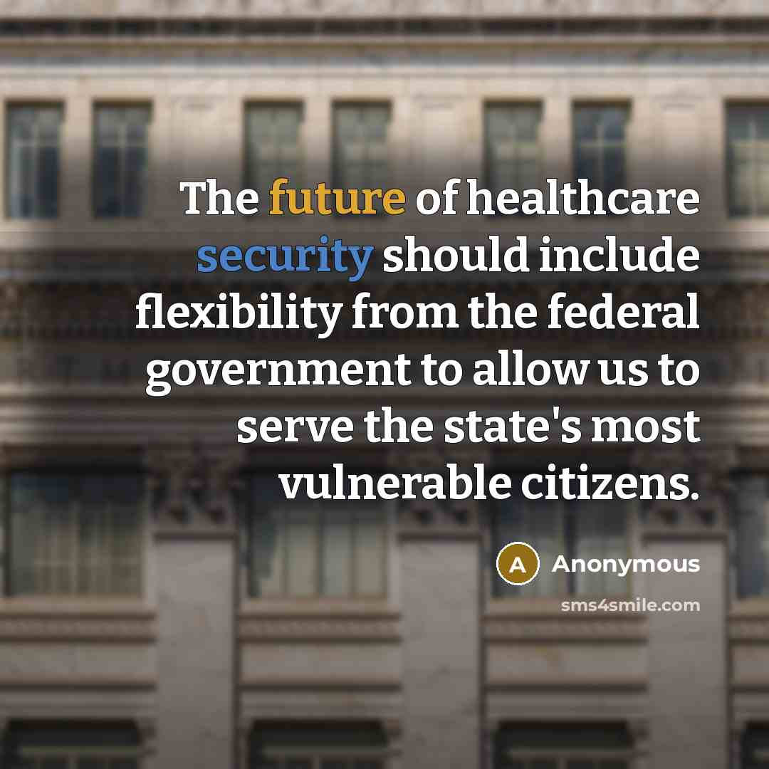 “The future of healthcare security should include flexibility from the federal government to allow us to serve the state's most vulnerable citizens.” quote by Anonymous