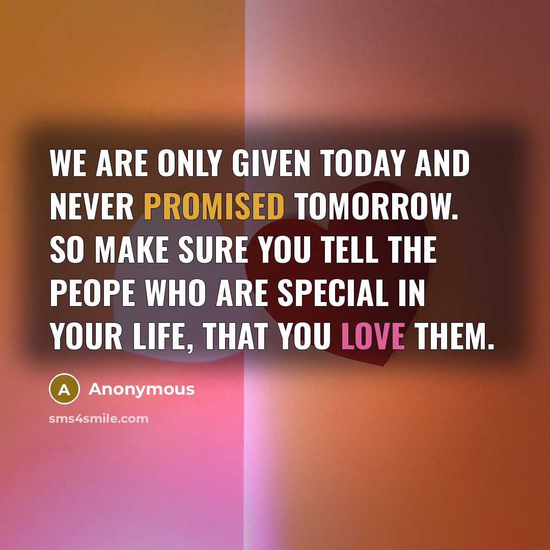“We are only given today and never promised tomorrow. So make sure you tell the peope who are special in your life, that you love them.” quote by Anonymous