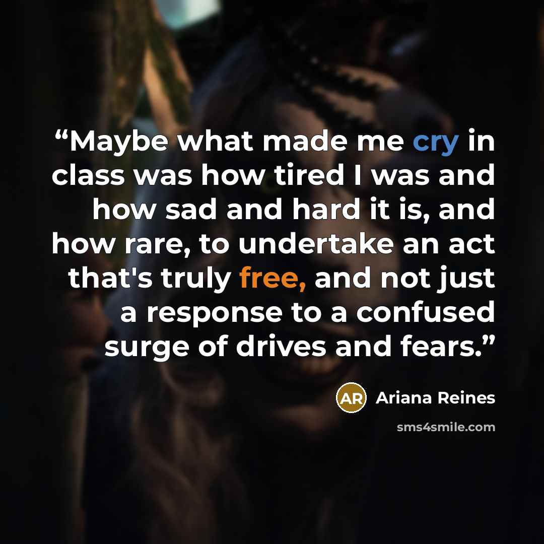 “Maybe what made me cry in class was how tired I was and how sad and hard it is, and how rare, to undertake an act that's truly free, and not just a response to a confused surge of drives and fears.” quote by Ariana Reines