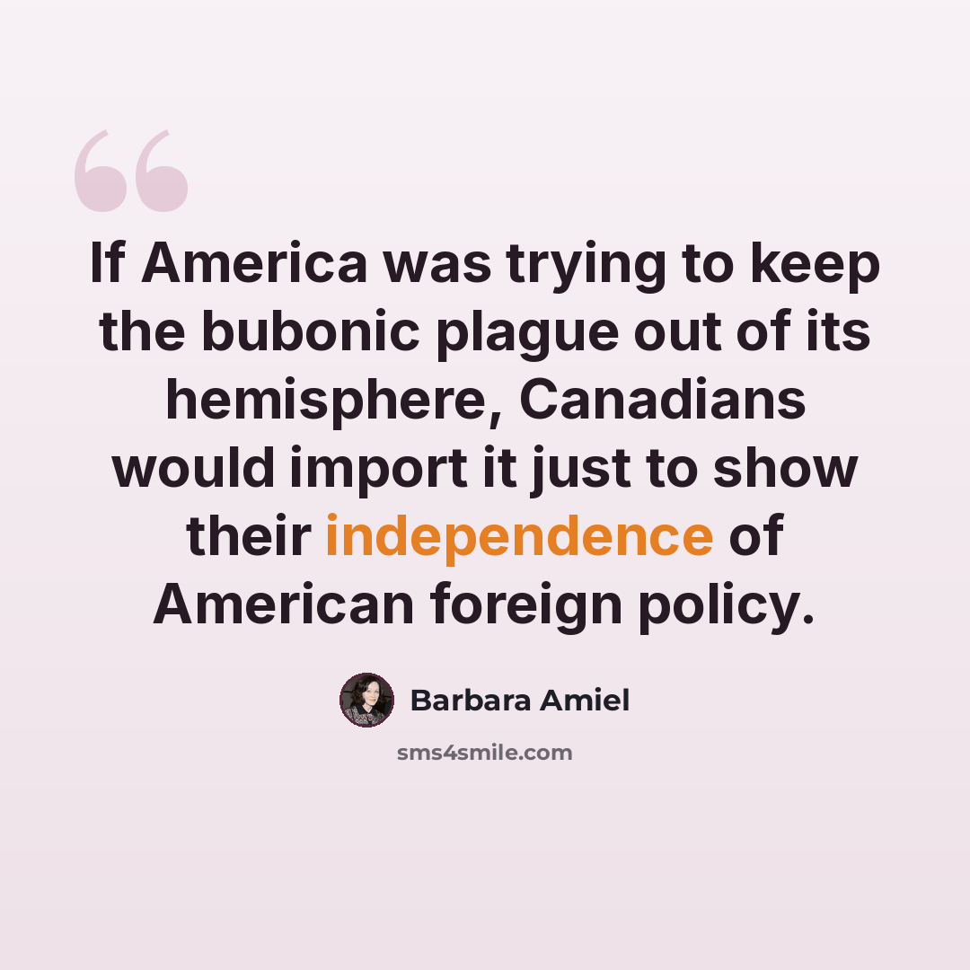 “If America was trying to keep the bubonic plague out of its hemisphere, Canadians would import it just to show their independence of American foreign policy.” quote by Barbara Amiel
