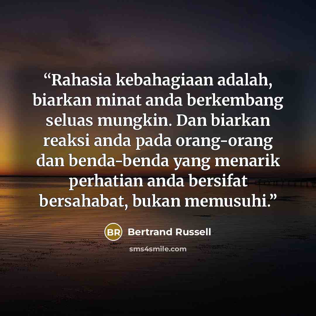 “Rahasia kebahagiaan adalah, biarkan minat anda berkembang seluas mungkin. Dan biarkan reaksi anda pada orang-orang dan benda-benda yang menarik perhatian anda bersifat bersahabat, bukan memusuhi.” quote by Bertrand Russell