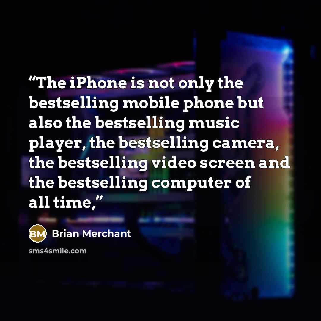 “The iPhone is not only the bestselling mobile phone but also the bestselling music player, the bestselling camera, the bestselling video screen and the bestselling computer of all time,” quote by Brian Merchant