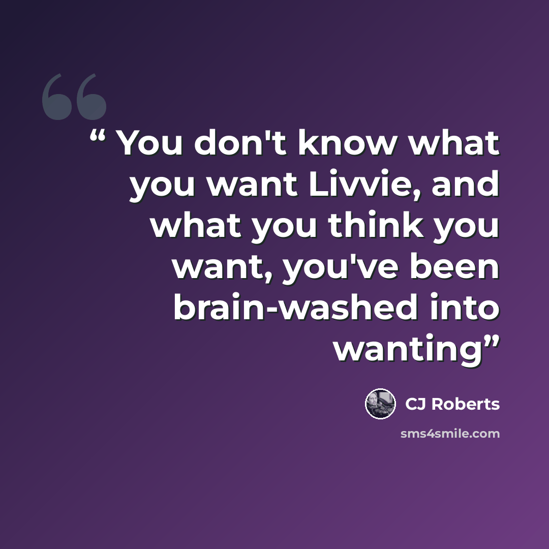 “You don't know what you want Livvie, and what you think you want, you've been brain-washed into wanting” quote by CJ Roberts