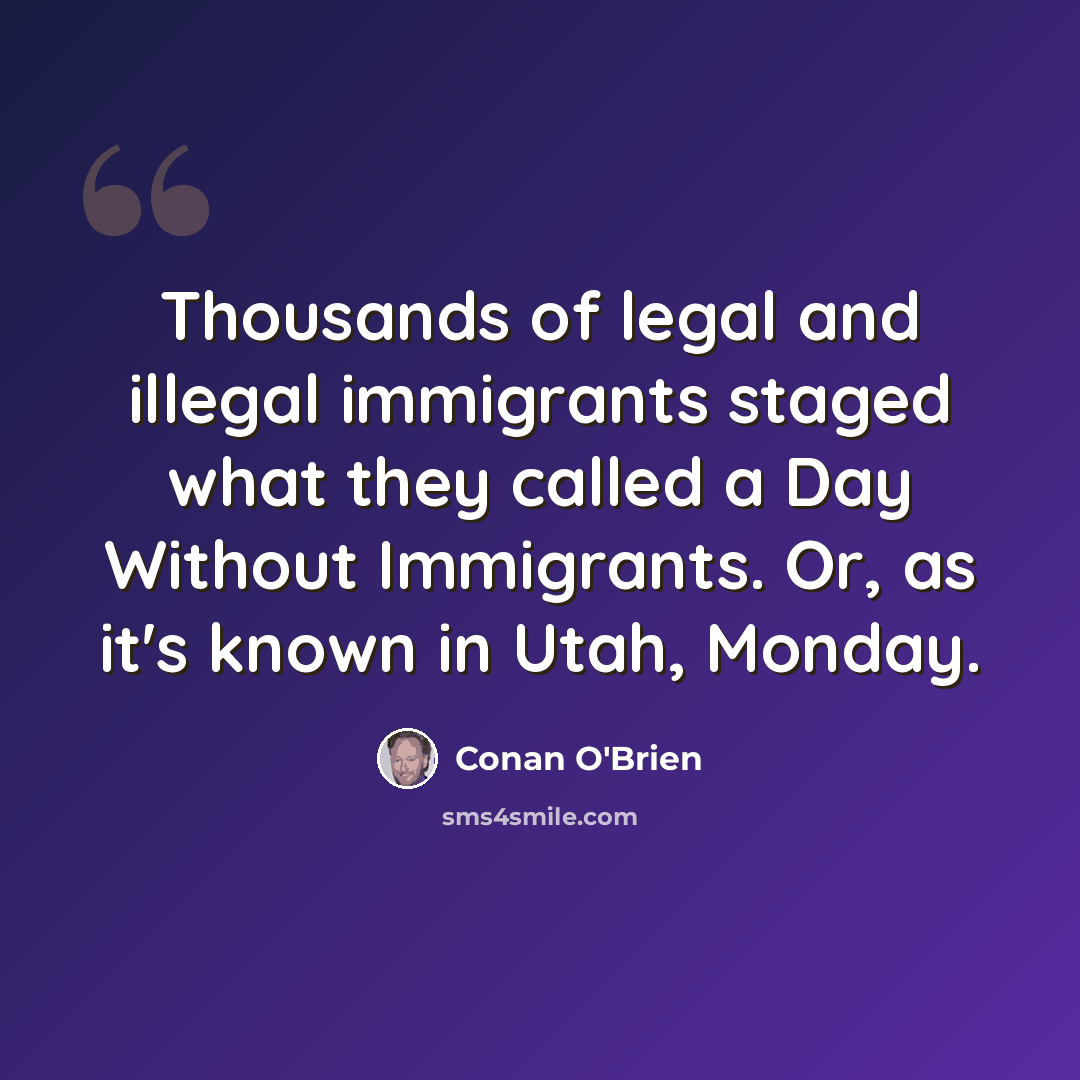 “Thousands of legal and illegal immigrants staged what they called a Day Without Immigrants. Or, as it's known in Utah, Monday.” quote by Conan O'Brien