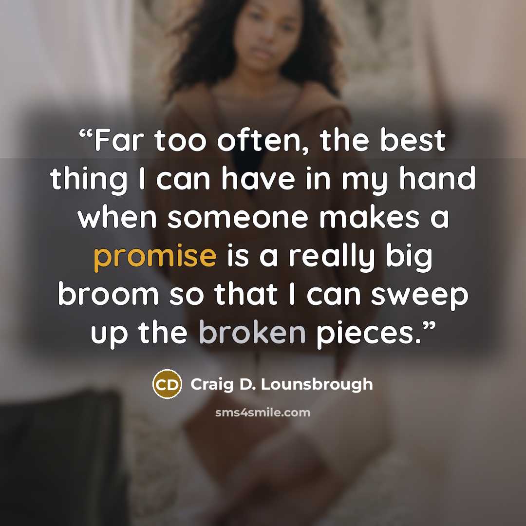 “Far too often, the best thing I can have in my hand when someone makes a promise is a really big broom so that I can sweep up the broken pieces.” quote by Craig D. Lounsbrough