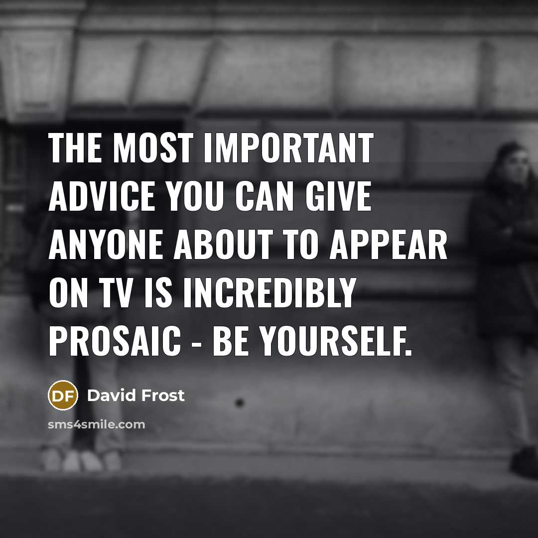 “The most important advice you can give anyone about to appear on TV is incredibly prosaic - be yourself.” quote by David Frost