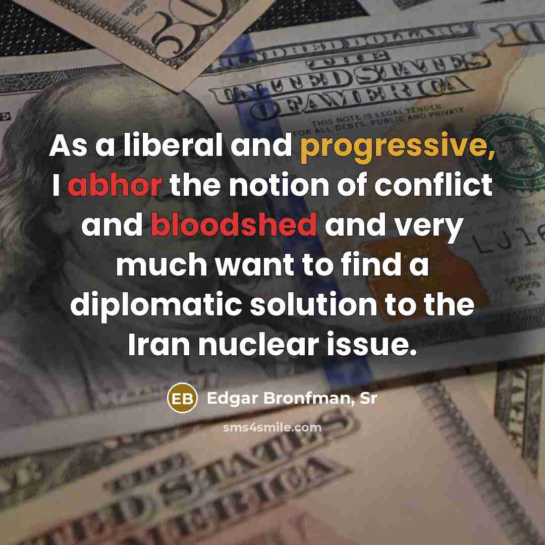 “As a liberal and progressive, I abhor the notion of conflict and bloodshed and very much want to find a diplomatic solution to the Iran nuclear issue.” quote by Edgar Bronfman, Sr