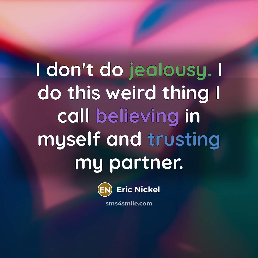 “I don't do jealousy. I do this weird thing I call believing in myself and trusting my partner.” quote by Eric Nickel