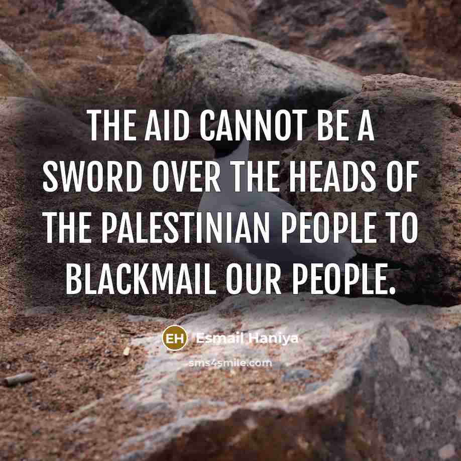 “The aid cannot be a sword over the heads of the Palestinian people to blackmail our people.” quote by Esmail Haniya