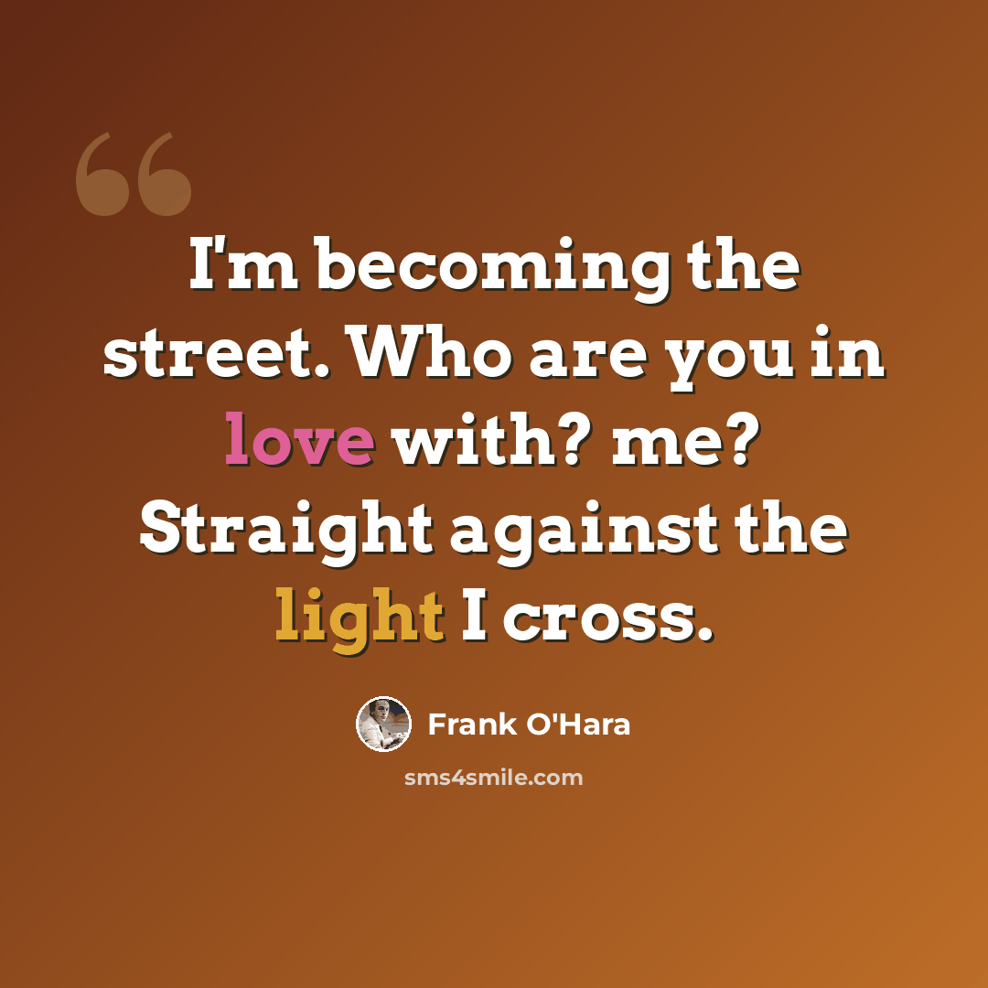 “I'm becoming the street. Who are you in love with? me? Straight against the light I cross.” quote by Frank O'Hara