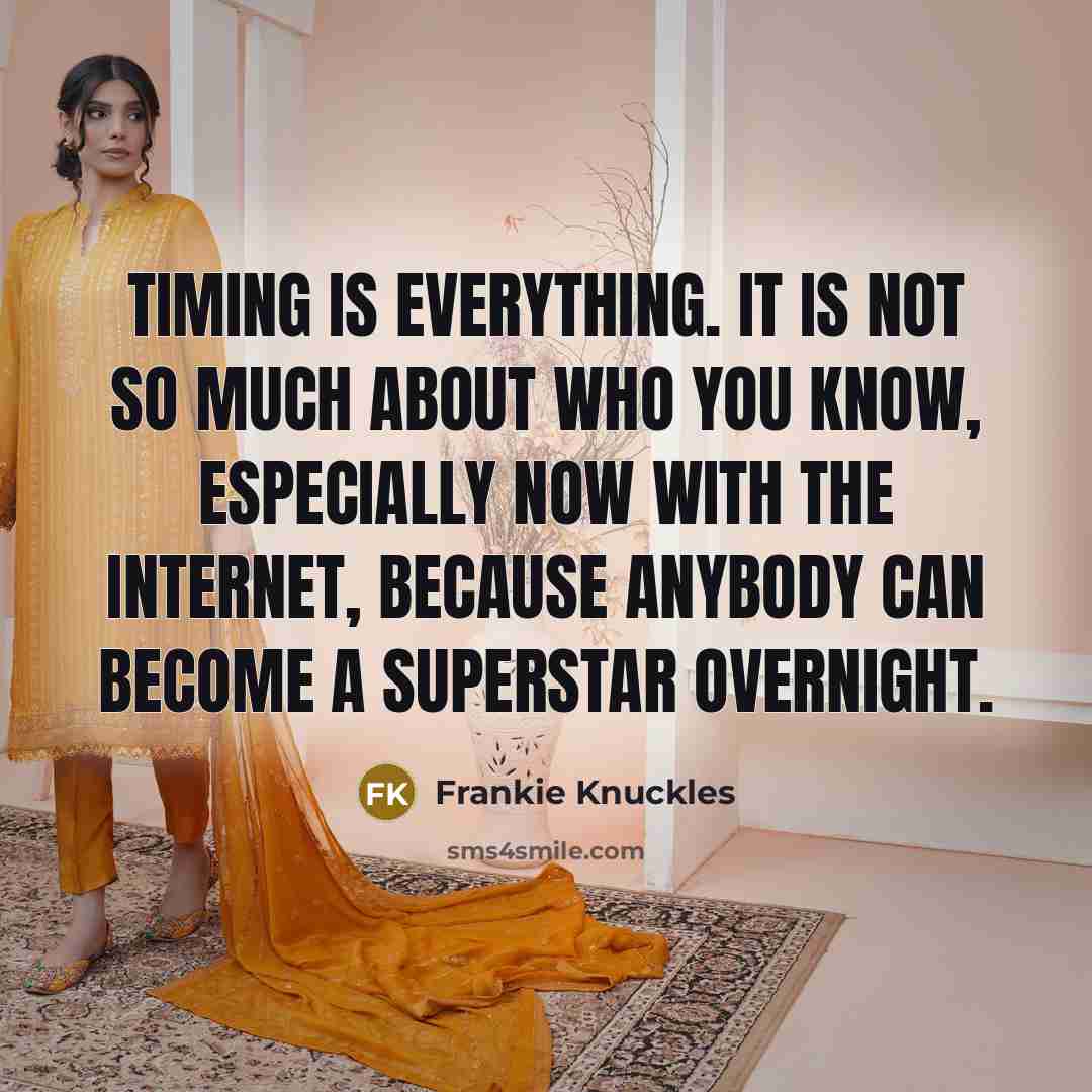 “Timing is everything. It is not so much about who you know, especially now with the Internet, because anybody can become a superstar overnight.” quote by Frankie Knuckles