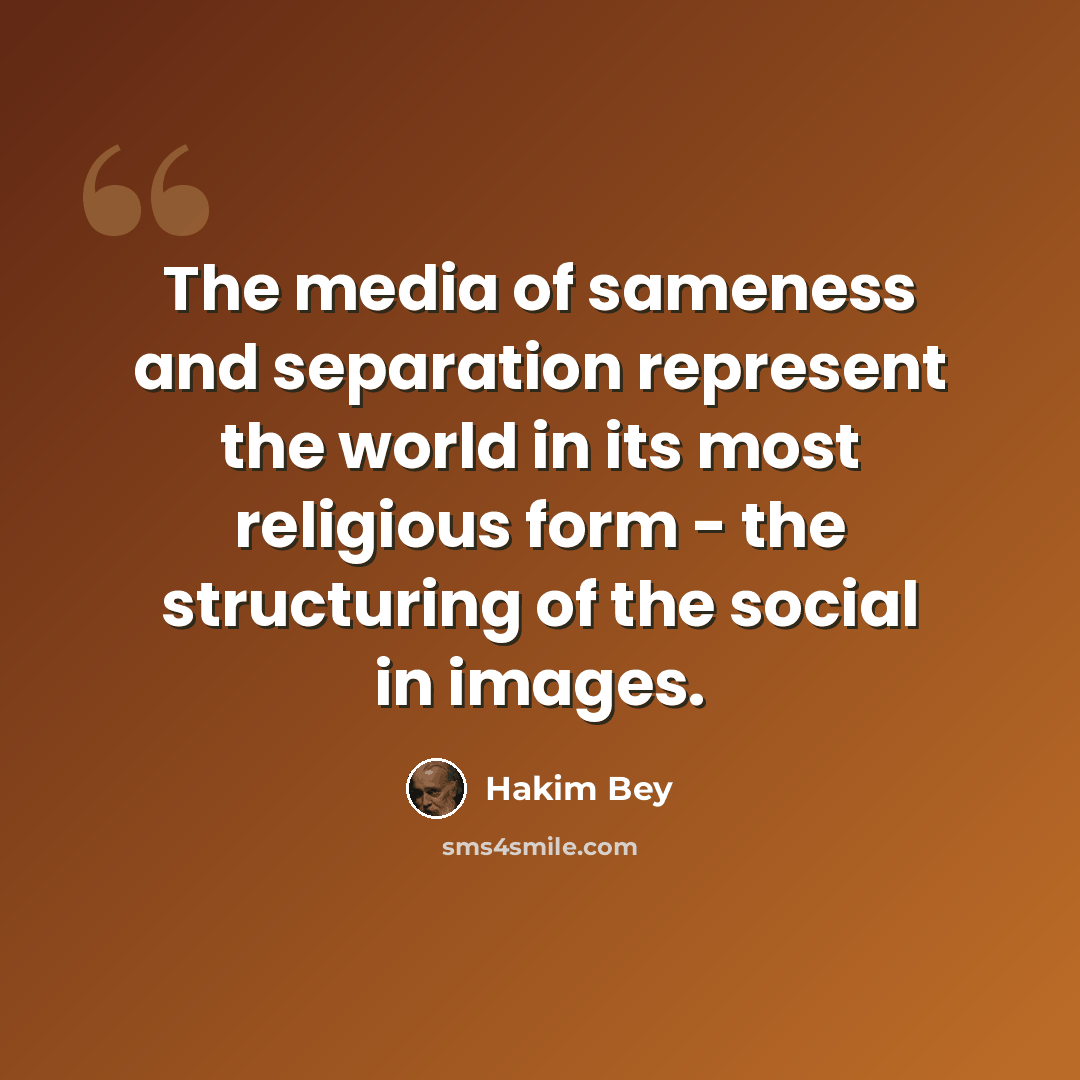 “The media of sameness and separation represent the world in its most religious form - the structuring of the social in images.” quote by Hakim Bey