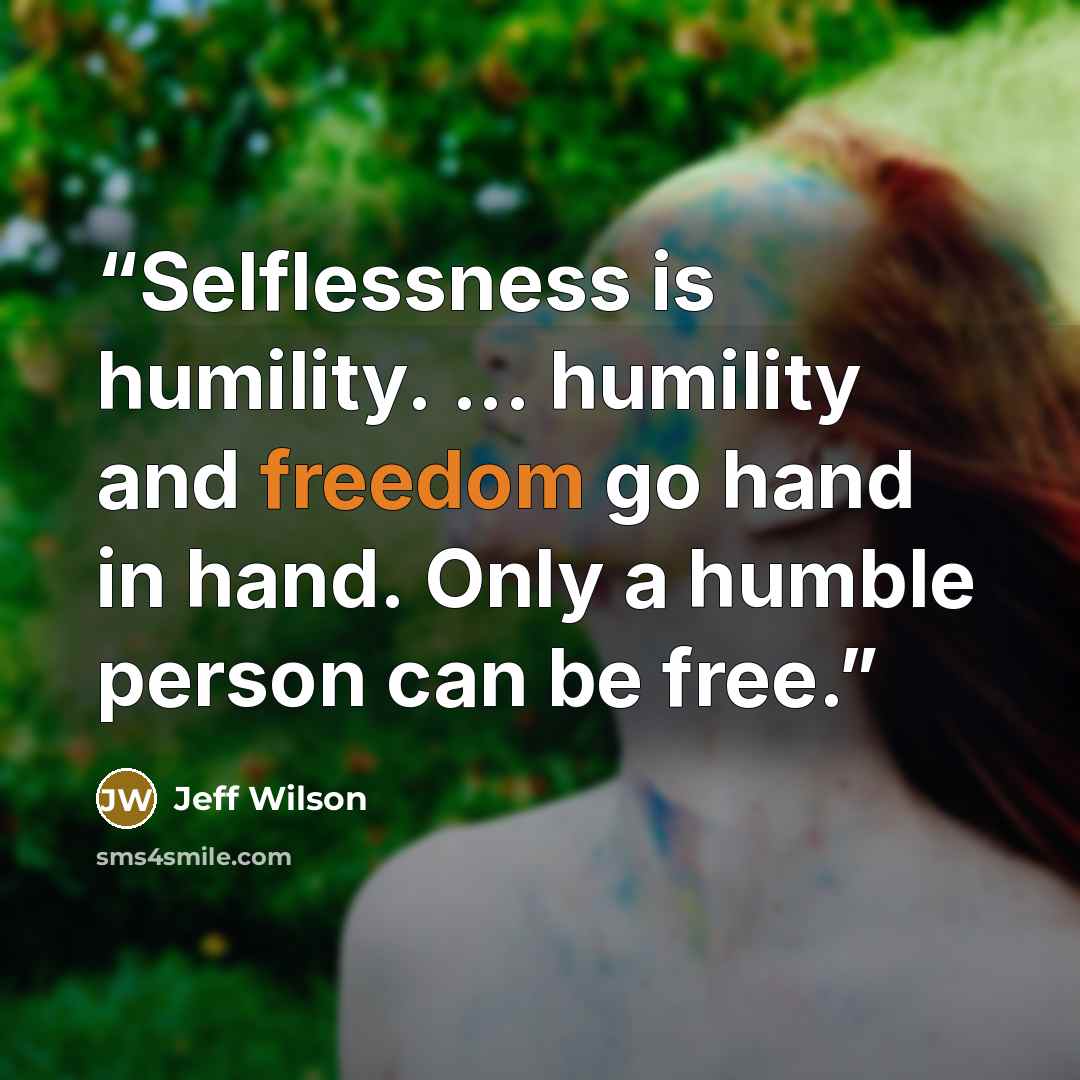 “Selflessness is humility. ... humility and freedom go hand in hand. Only a humble person can be free.” quote by Jeff Wilson