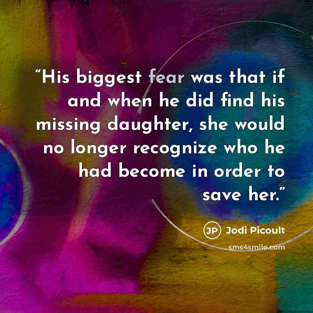 “His biggest fear was that if and when he did find his missing daughter, she would no longer recognize who he had become in order to save her.” quote by Jodi Picoult