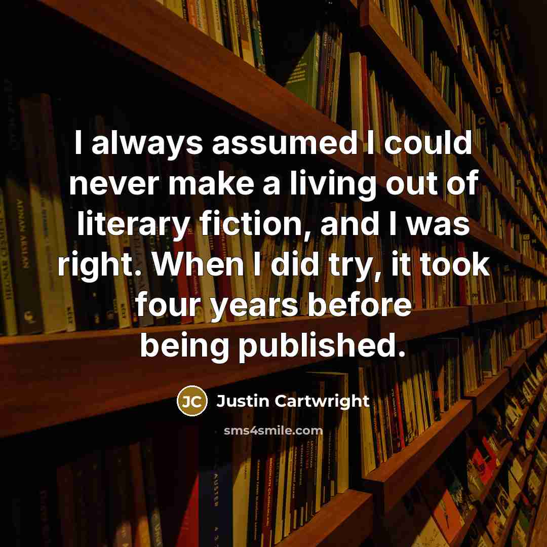 “I always assumed I could never make a living out of literary fiction, and I was right. When I did try, it took four years before being published.” quote by Justin Cartwright
