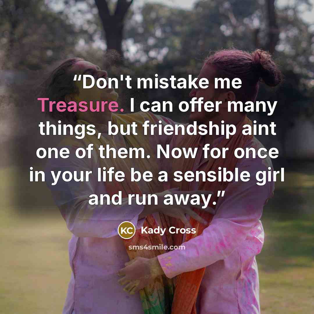 “Don't mistake me Treasure. I can offer many things, but friendship aint one of them. Now for once in your life be a sensible girl and run away.” quote by Kady Cross