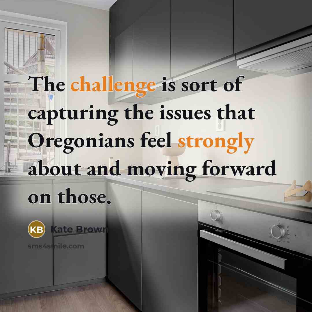 “The challenge is sort of capturing the issues that Oregonians feel strongly about and moving forward on those.” quote by Kate Brown
