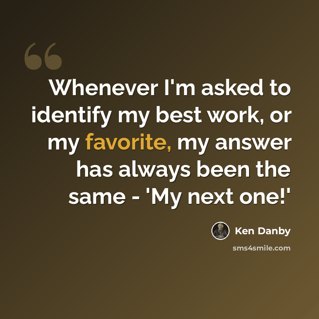 “Whenever I'm asked to identify my best work, or my favorite, my answer has always been the same - 'My next one!'” quote by Ken Danby