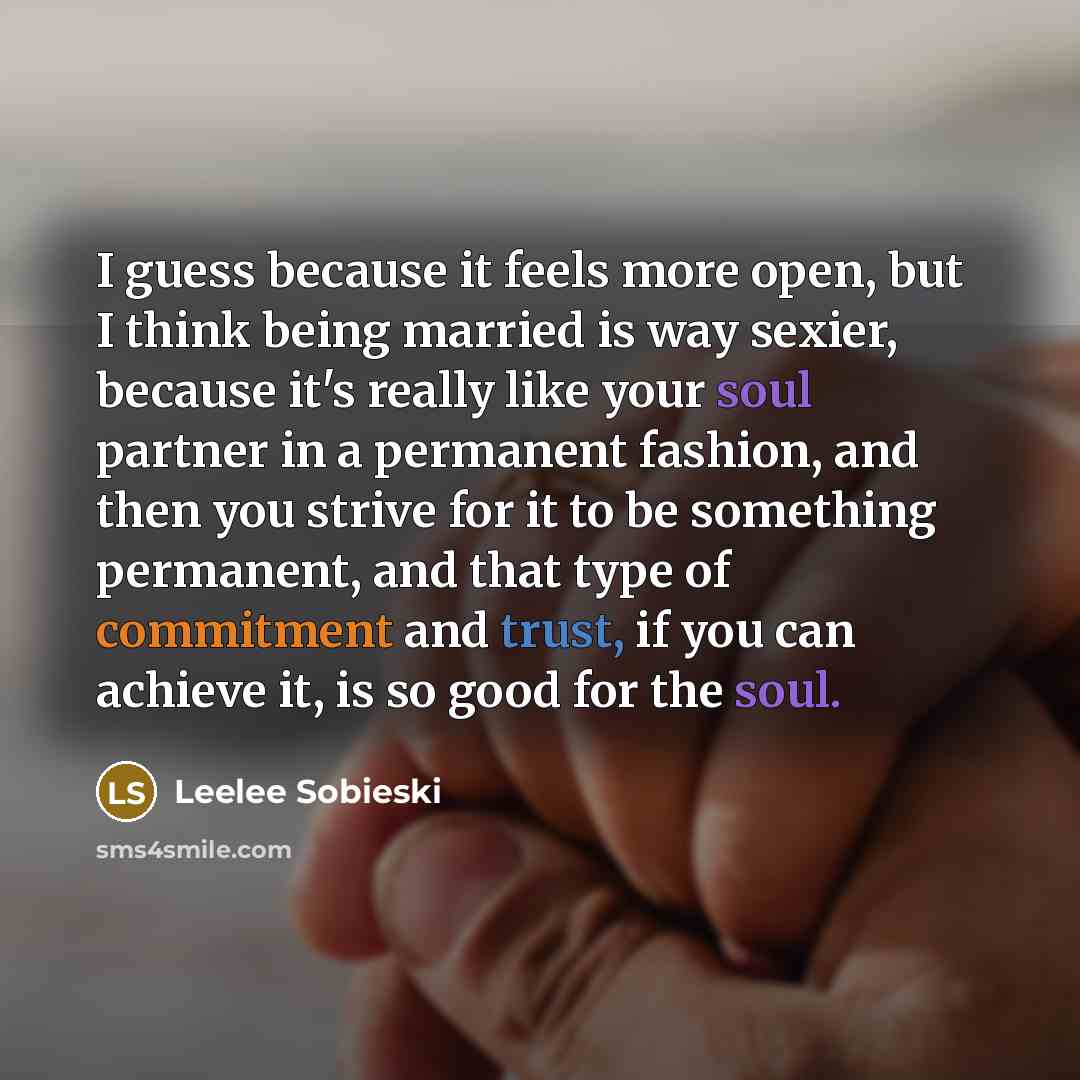 “I guess because it feels more open, but I think being married is way sexier, because it's really like your soul partner in a permanent fashion, and then you strive for it to be something permanent, and that type of commitment and trust, if you can achieve it, is so good for the soul.” quote by Leelee Sobieski