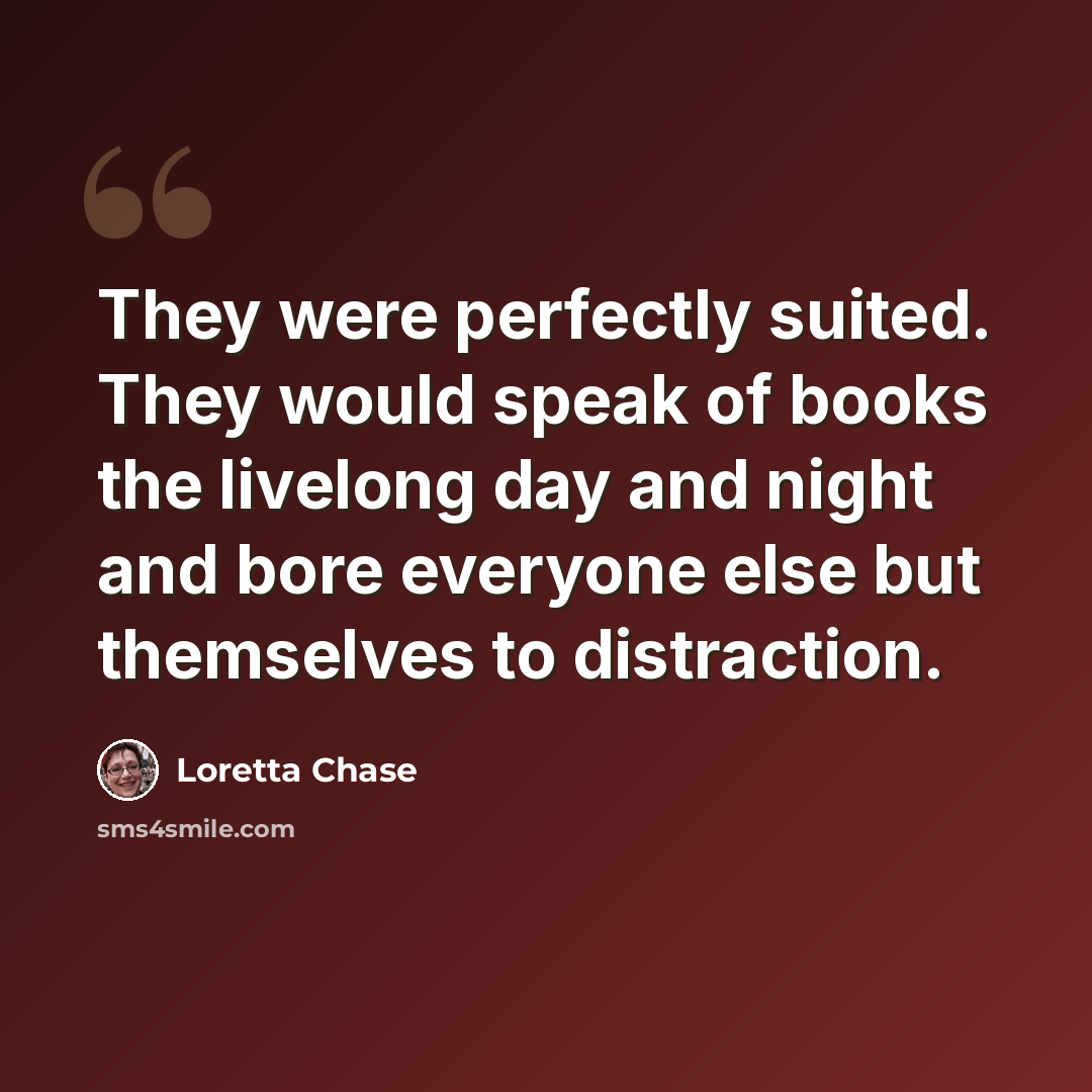 “They were perfectly suited. They would speak of books the livelong day and night and bore everyone else but themselves to distraction.” quote by Loretta Chase