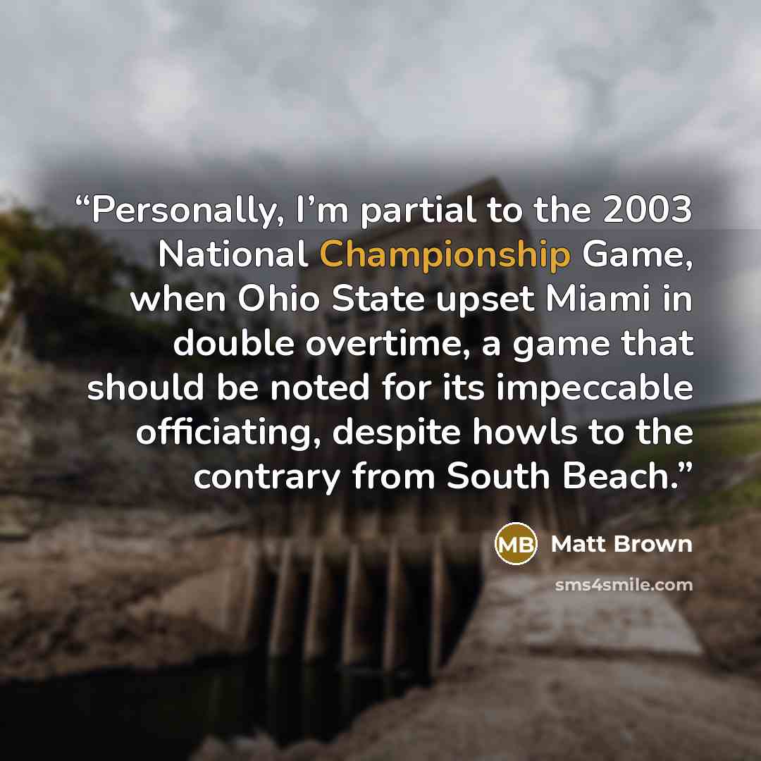 “Personally, I’m partial to the 2003 National Championship Game, when Ohio State upset Miami in double overtime, a game that should be noted for its impeccable officiating, despite howls to the contrary from South Beach.” quote by Matt Brown
