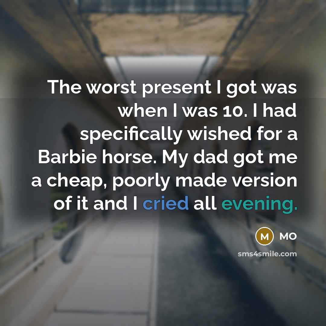 “The worst present I got was when I was 10. I had specifically wished for a Barbie horse. My dad got me a cheap, poorly made version of it and I cried all evening.” quote by MO