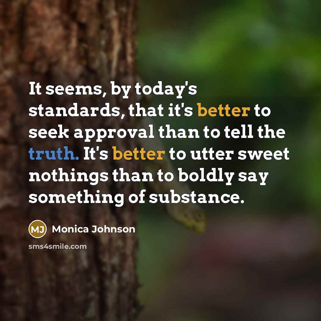 “It seems, by today's standards, that it's better to seek approval than to tell the truth. It's better to utter sweet nothings than to boldly say something of substance.” quote by Monica Johnson