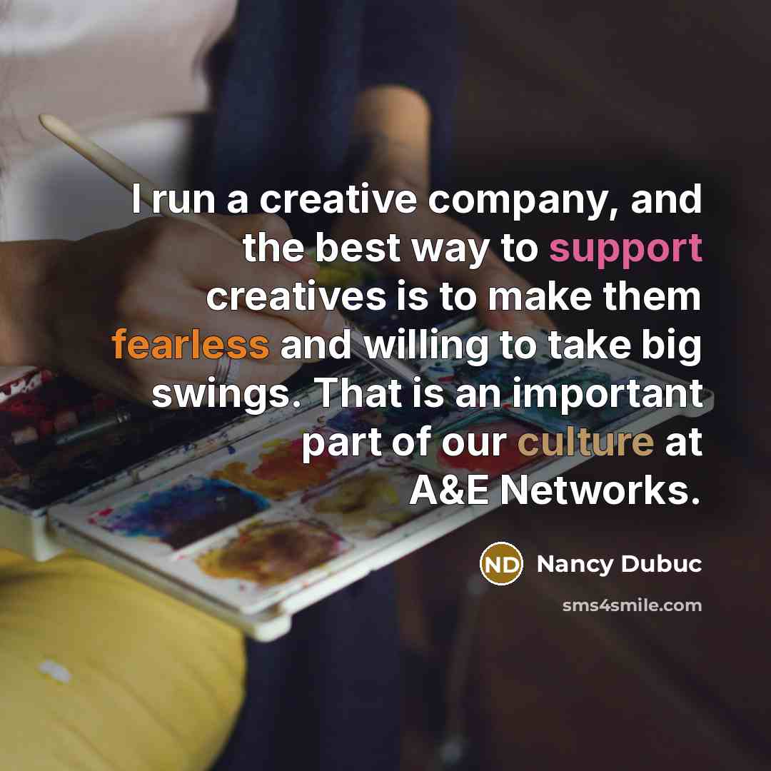 “I run a creative company, and the best way to support creatives is to make them fearless and willing to take big swings. That is an important part of our culture at A&E Networks.” quote by Nancy Dubuc
