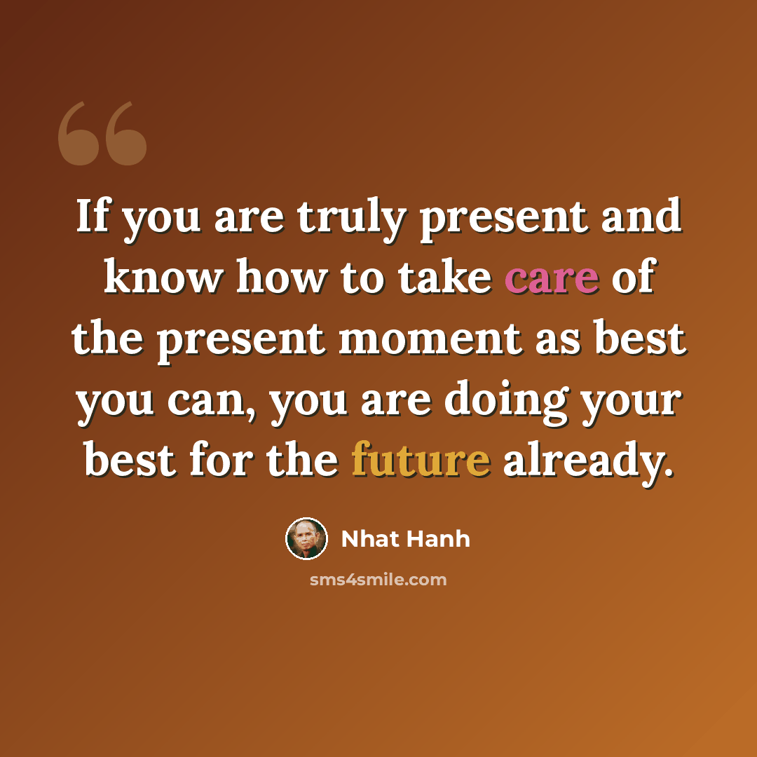“If you are truly present and know how to take care of the present moment as best you can, you are doing your best for the future already.” quote by Nhat Hanh