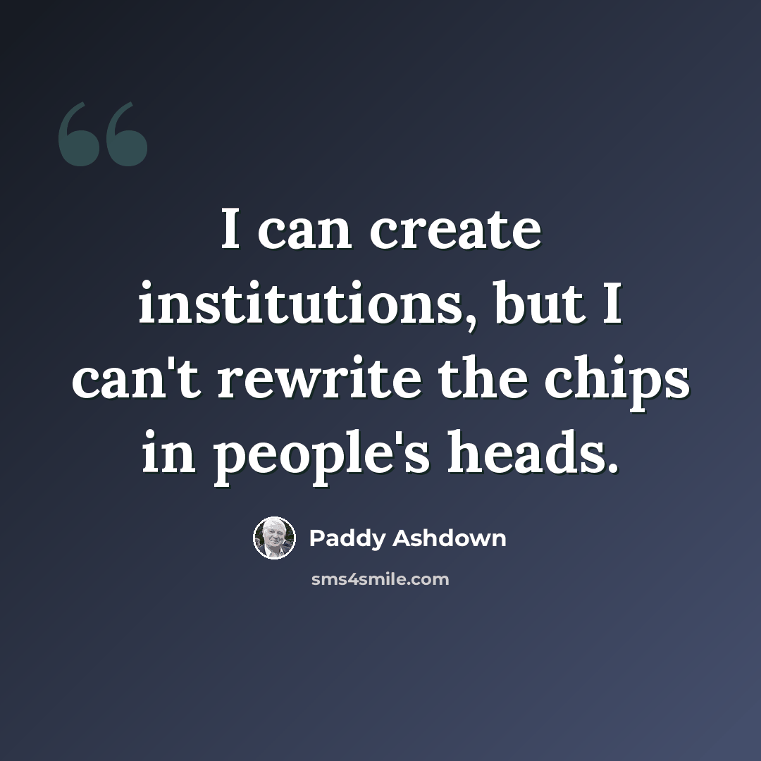 “I can create institutions, but I can't rewrite the chips in people's heads.” quote by Paddy Ashdown