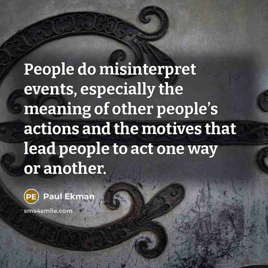 “People do misinterpret events, especially the meaning of other people’s actions and the motives that lead people to act one way or another.” quote by Paul Ekman