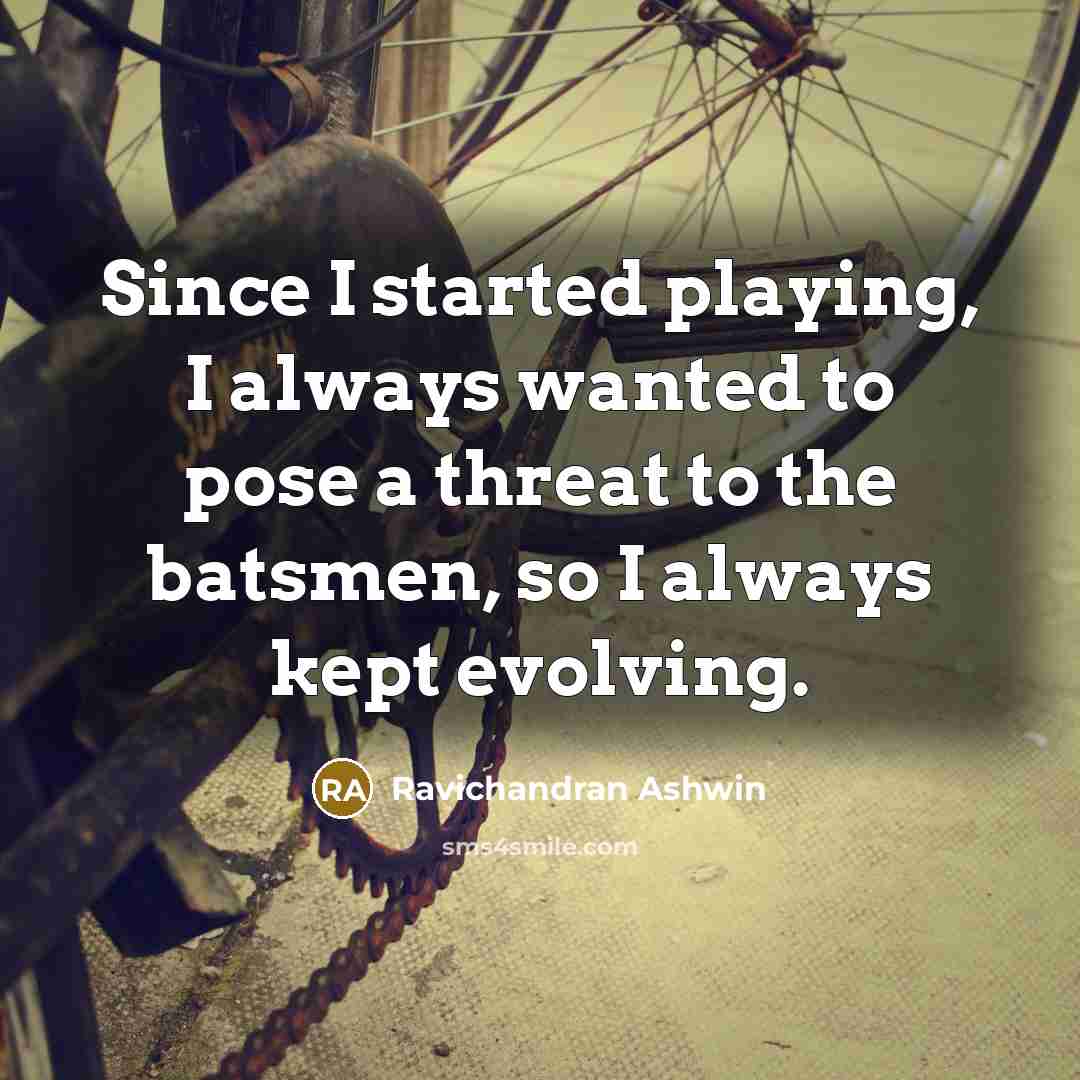 “Since I started playing, I always wanted to pose a threat to the batsmen, so I always kept evolving.” quote by Ravichandran Ashwin