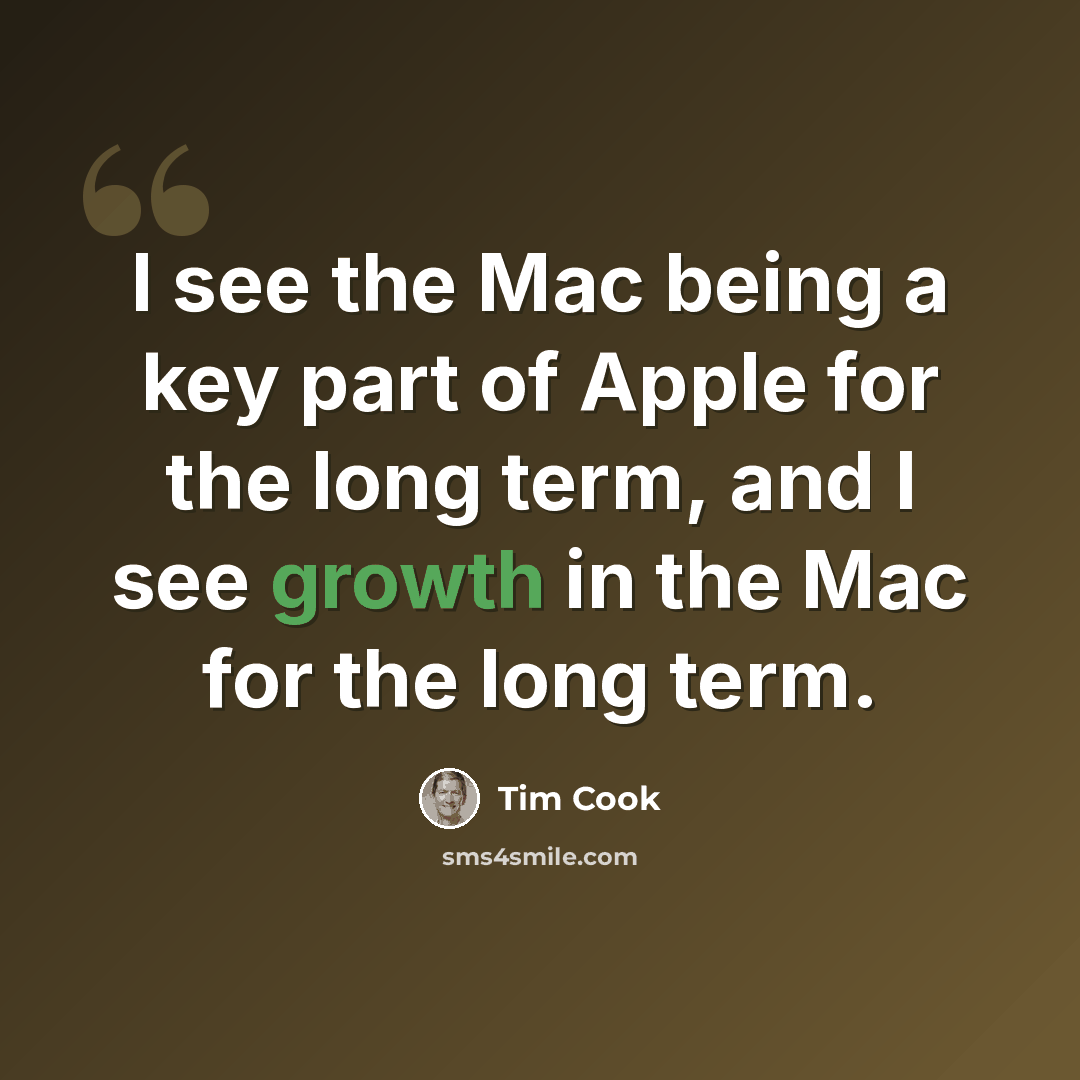 “I see the Mac being a key part of Apple for the long term, and I see growth in the Mac for the long term.” quote by Tim Cook