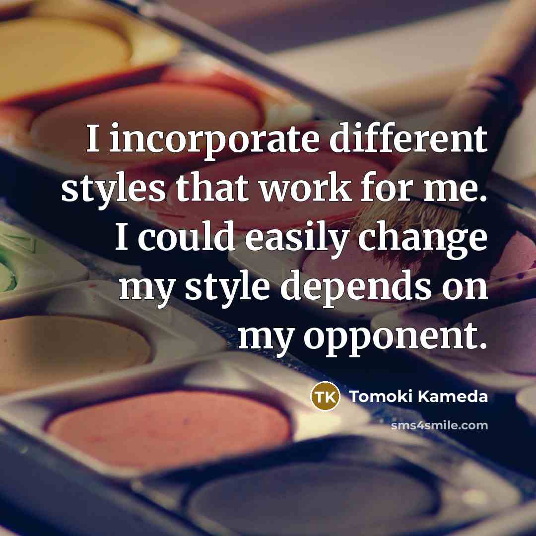 “I incorporate different styles that work for me. I could easily change my style depends on my opponent.” quote by Tomoki Kameda