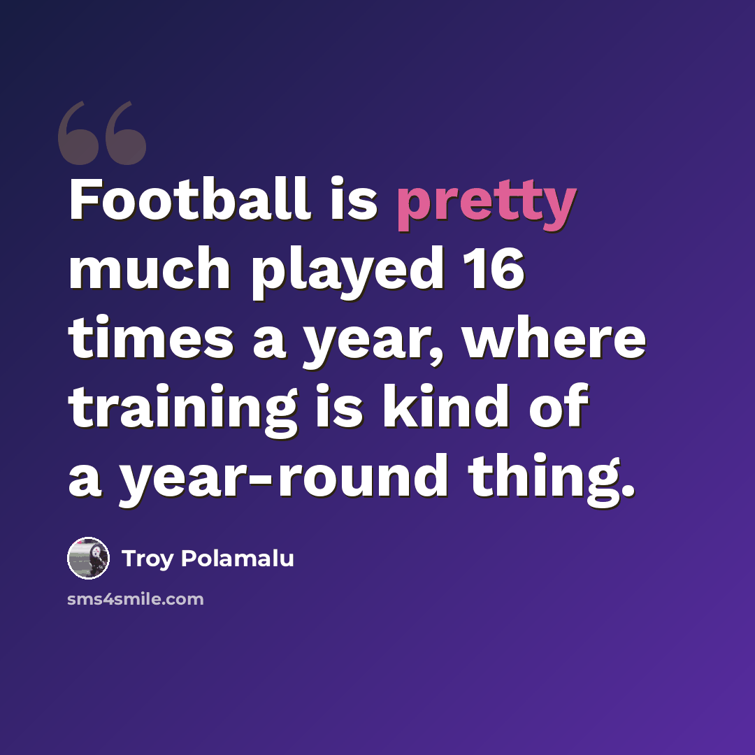 “Football is pretty much played 16 times a year, where training is kind of a year-round thing.” quote by Troy Polamalu