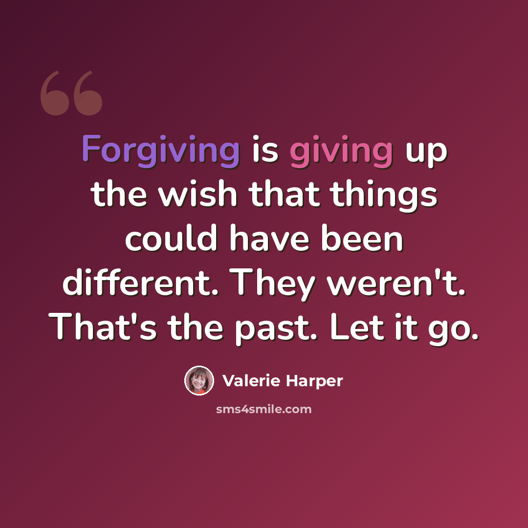 “Forgiving is giving up the wish that things could have been different. They weren't. That's the past. Let it go.” quote by Valerie Harper