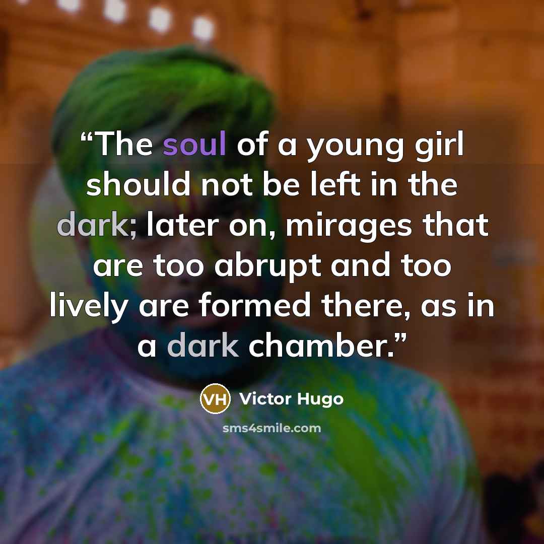“The soul of a young girl should not be left in the dark; later on, mirages that are too abrupt and too lively are formed there, as in a dark chamber.” quote by Victor Hugo