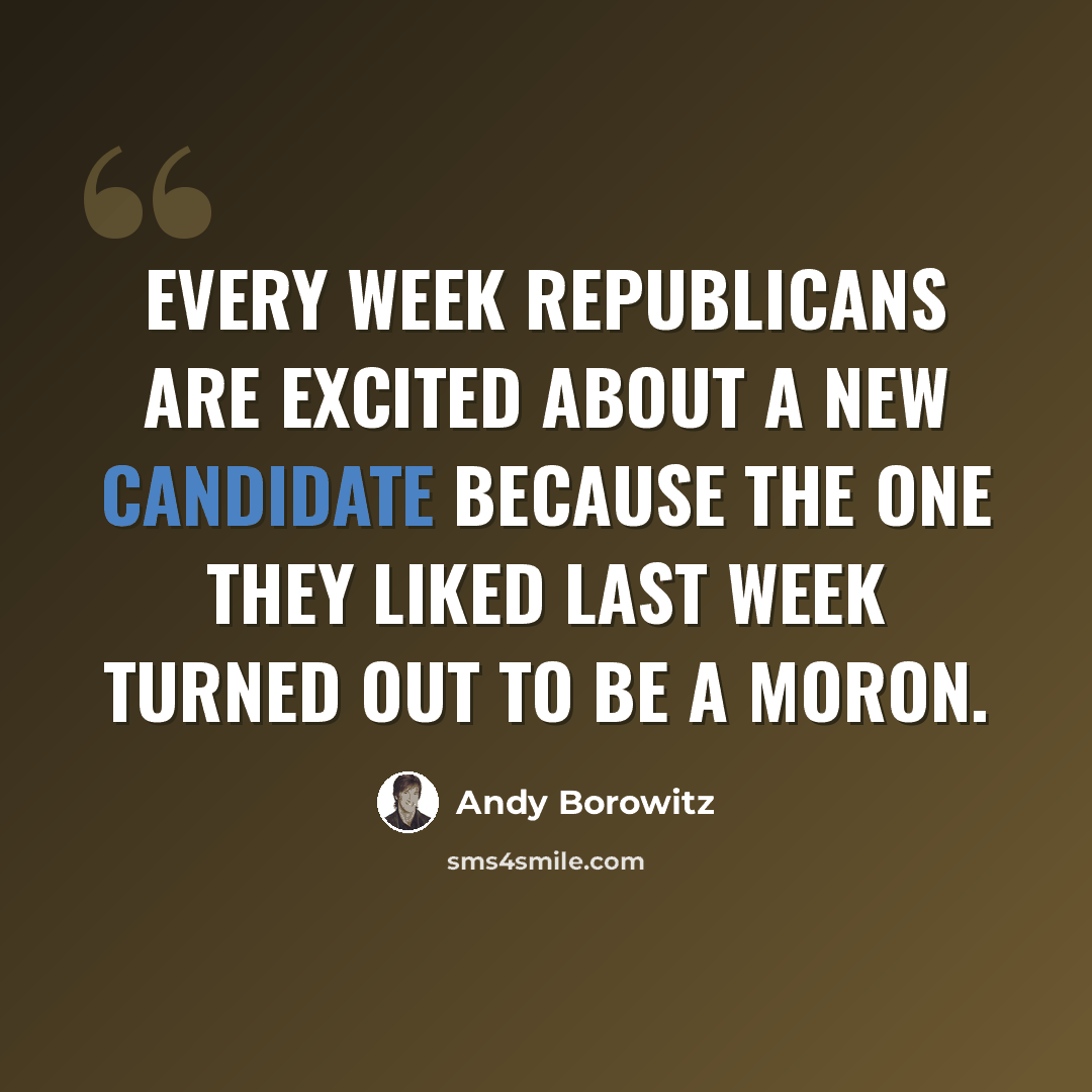 “Every week Republicans are excited about a new candidate because the one they liked last week turned out to be a moron.” quote by Andy Borowitz