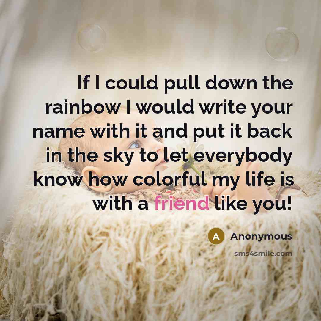 “If I could pull down the rainbow I would write your name with it and put it back in the sky to let everybody know how colorful my life is with a friend like you!” quote by Anonymous