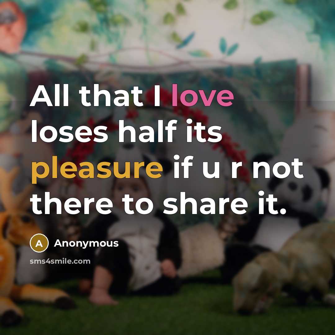 “All that I love loses half its pleasure if u r not there to share it.” quote by Anonymous