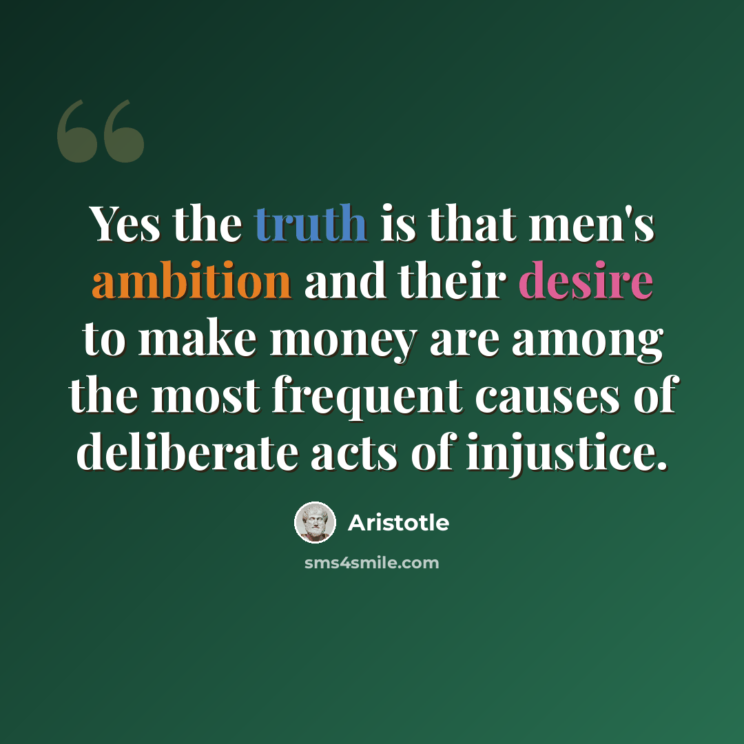 “Yes the truth is that men's ambition and their desire to make money are among the most frequent causes of deliberate acts of injustice.” quote by Aristotle