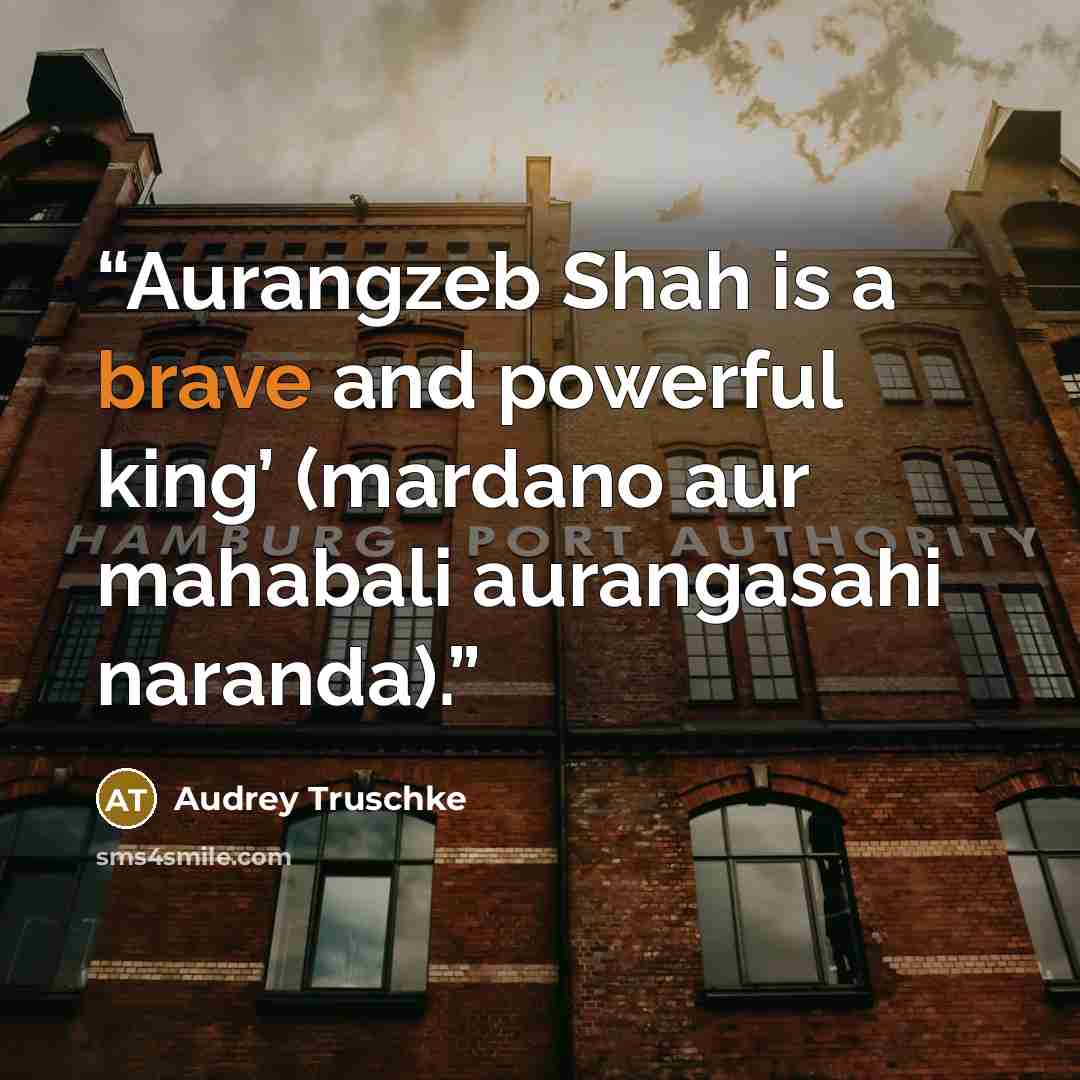 “Aurangzeb Shah is a brave and powerful king’ (mardano aur mahabali aurangasahi naranda).” quote by Audrey Truschke