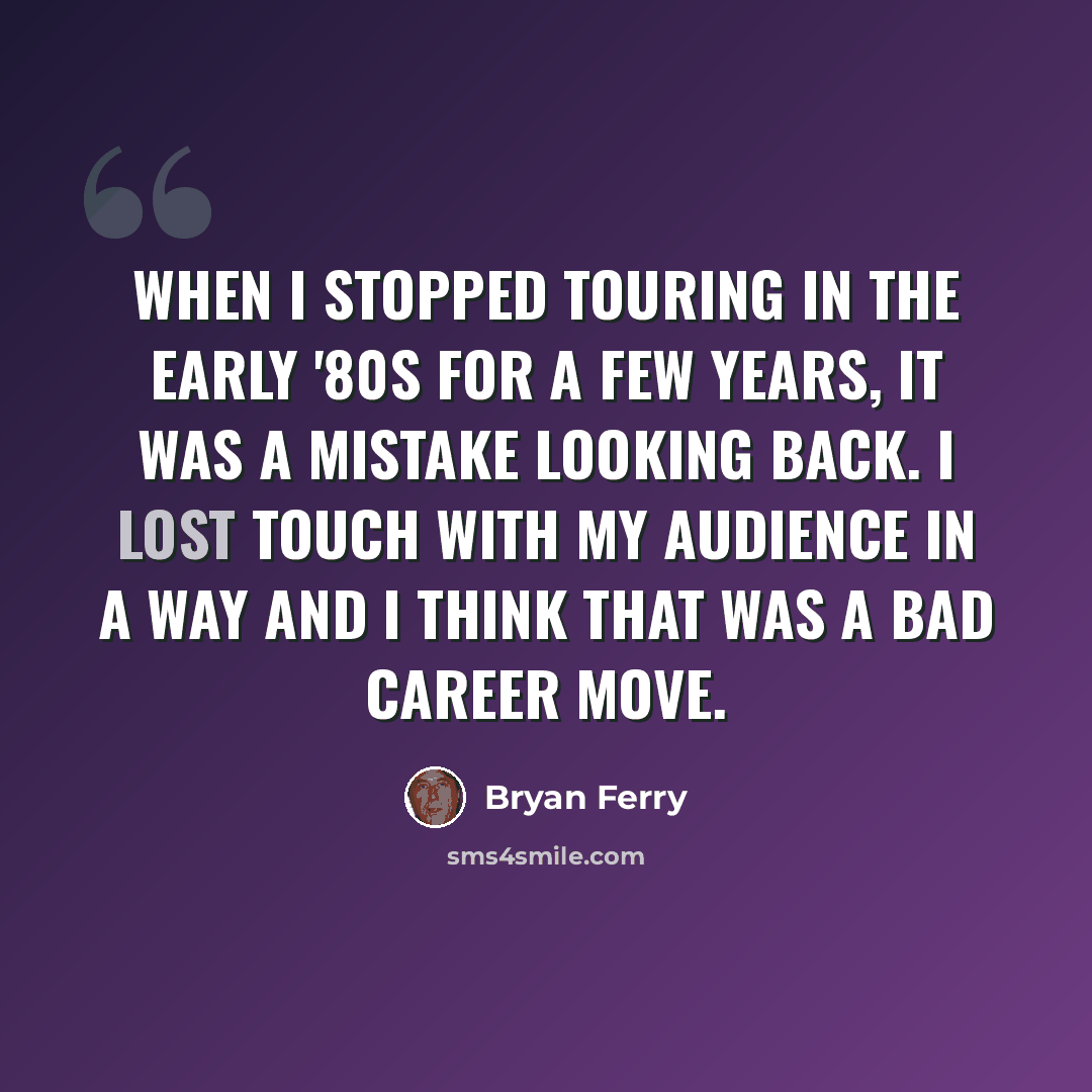 “When I stopped touring in the early '80s for a few years, it was a mistake looking back. I lost touch with my audience in a way and I think that was a bad career move.” quote by Bryan Ferry