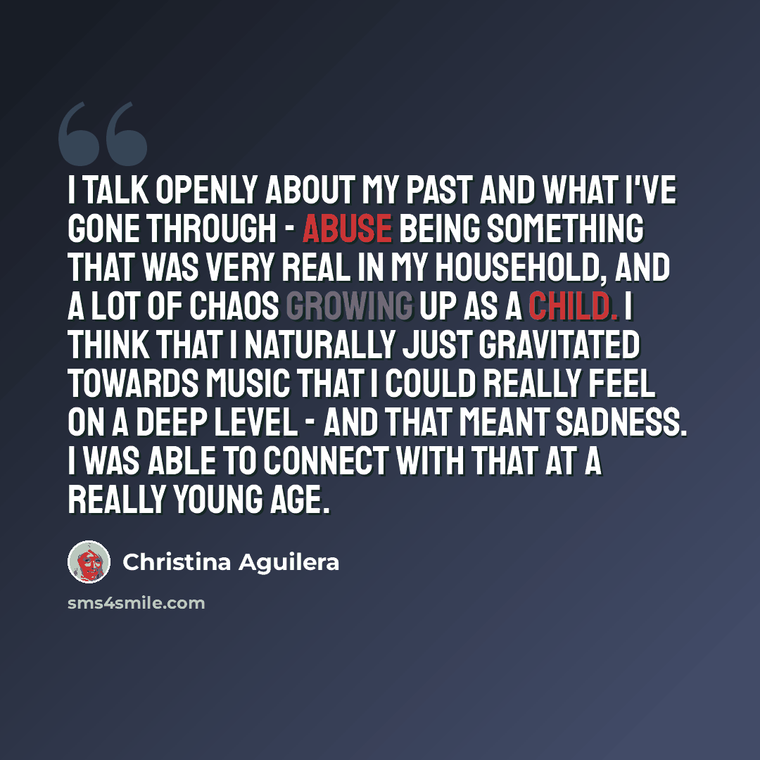 “I talk openly about my past and what I've gone through - abuse being something that was very real in my household, and a lot of chaos growing up as a child. I think that I naturally just gravitated towards music that I could really feel on a deep level - and that meant sadness. I was able to…” quote by Christina Aguilera