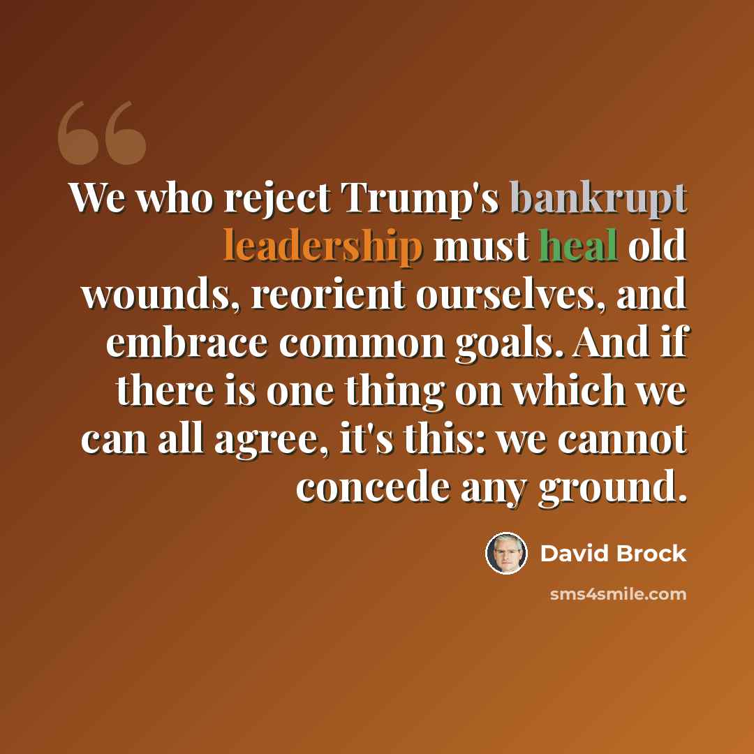 “We who reject Trump's bankrupt leadership must heal old wounds, reorient ourselves, and embrace common goals. And if there is one thing on which we can all agree, it's this: we cannot concede any ground.” quote by David Brock