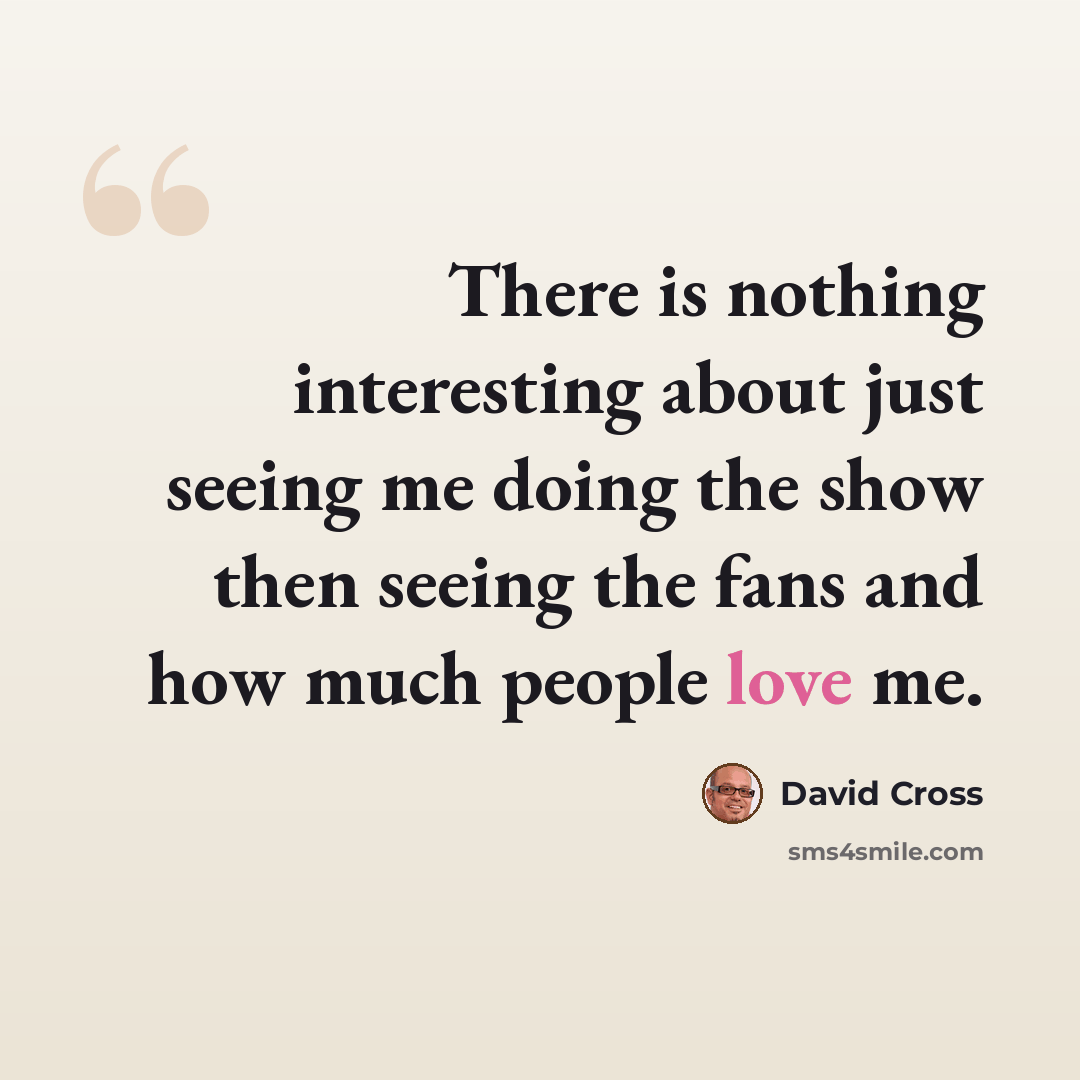 “There is nothing interesting about just seeing me doing the show then seeing the fans and how much people love me.” quote by David Cross