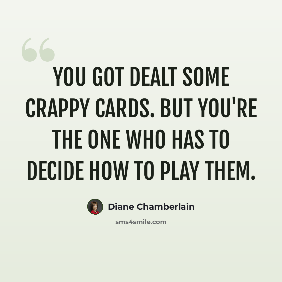 “You got dealt some crappy cards. But you're the one who has to decide how to play them.” quote by Diane Chamberlain