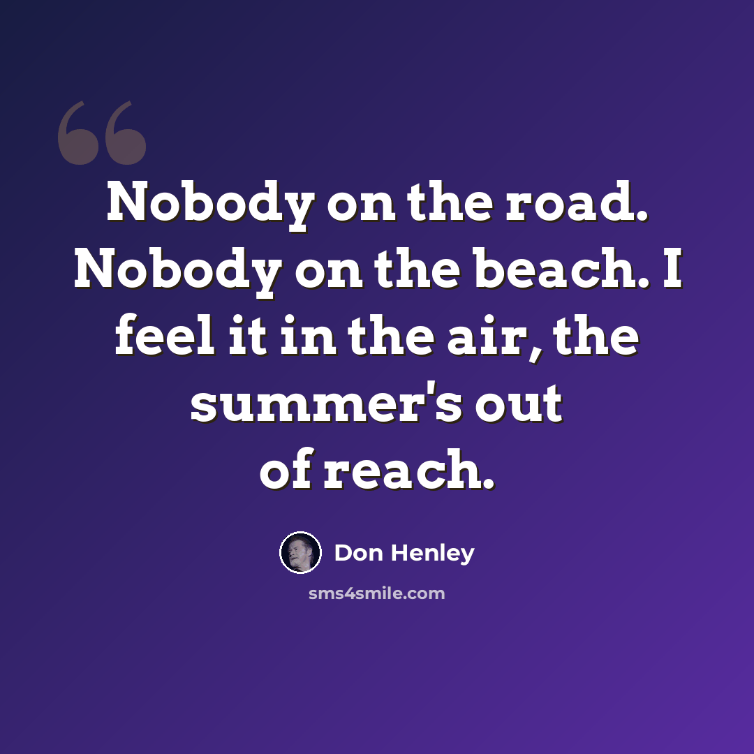 “Nobody on the road. Nobody on the beach. I feel it in the air, the summer's out of reach.” quote by Don Henley
