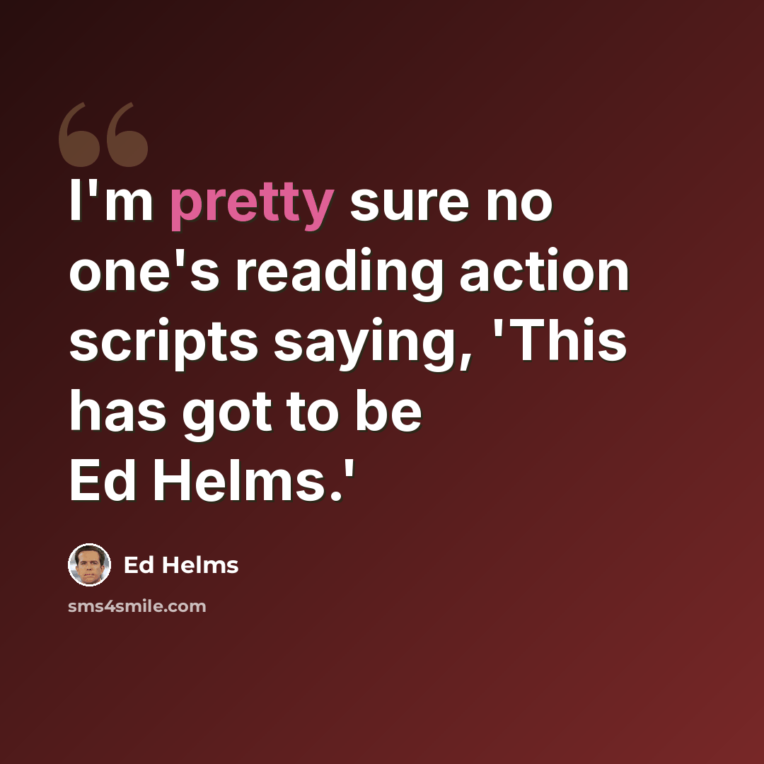 “I'm pretty sure no one's reading action scripts saying, 'This has got to be Ed Helms.'” quote by Ed Helms